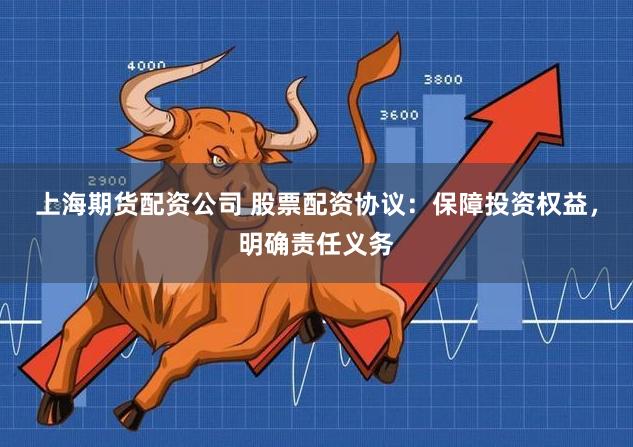 上海期货配资公司 股票配资协议：保障投资权益，明确责任义务