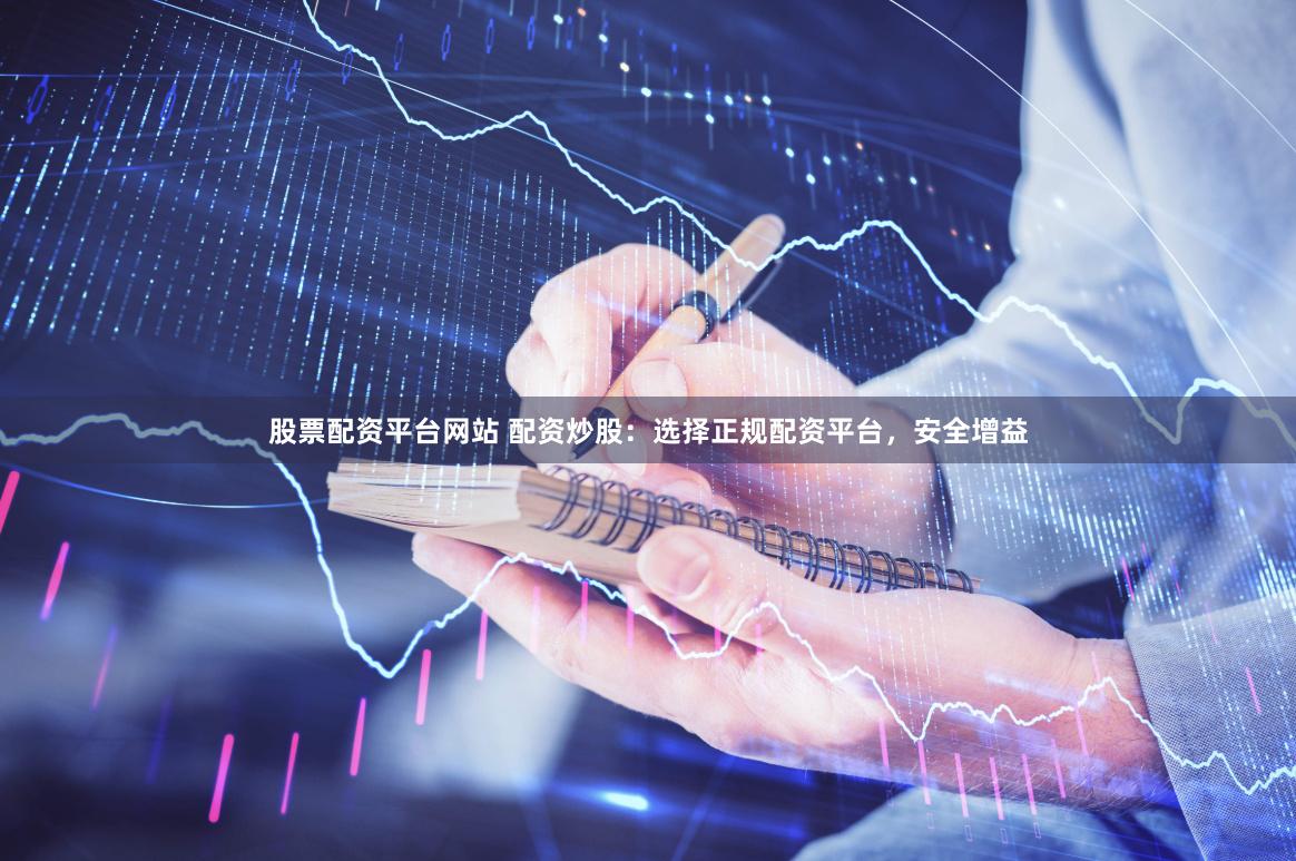 股票配资平台网站 配资炒股：选择正规配资平台，安全增益