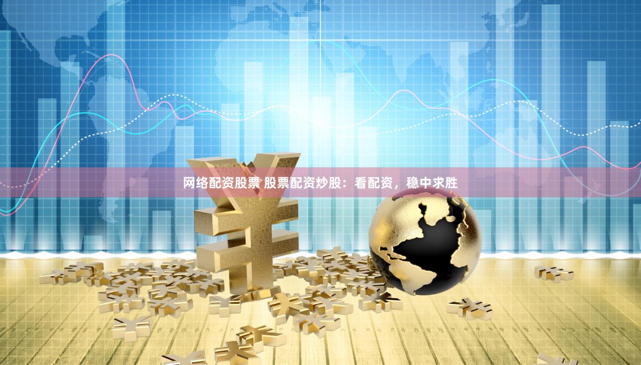 网络配资股票 股票配资炒股：看配资，稳中求胜