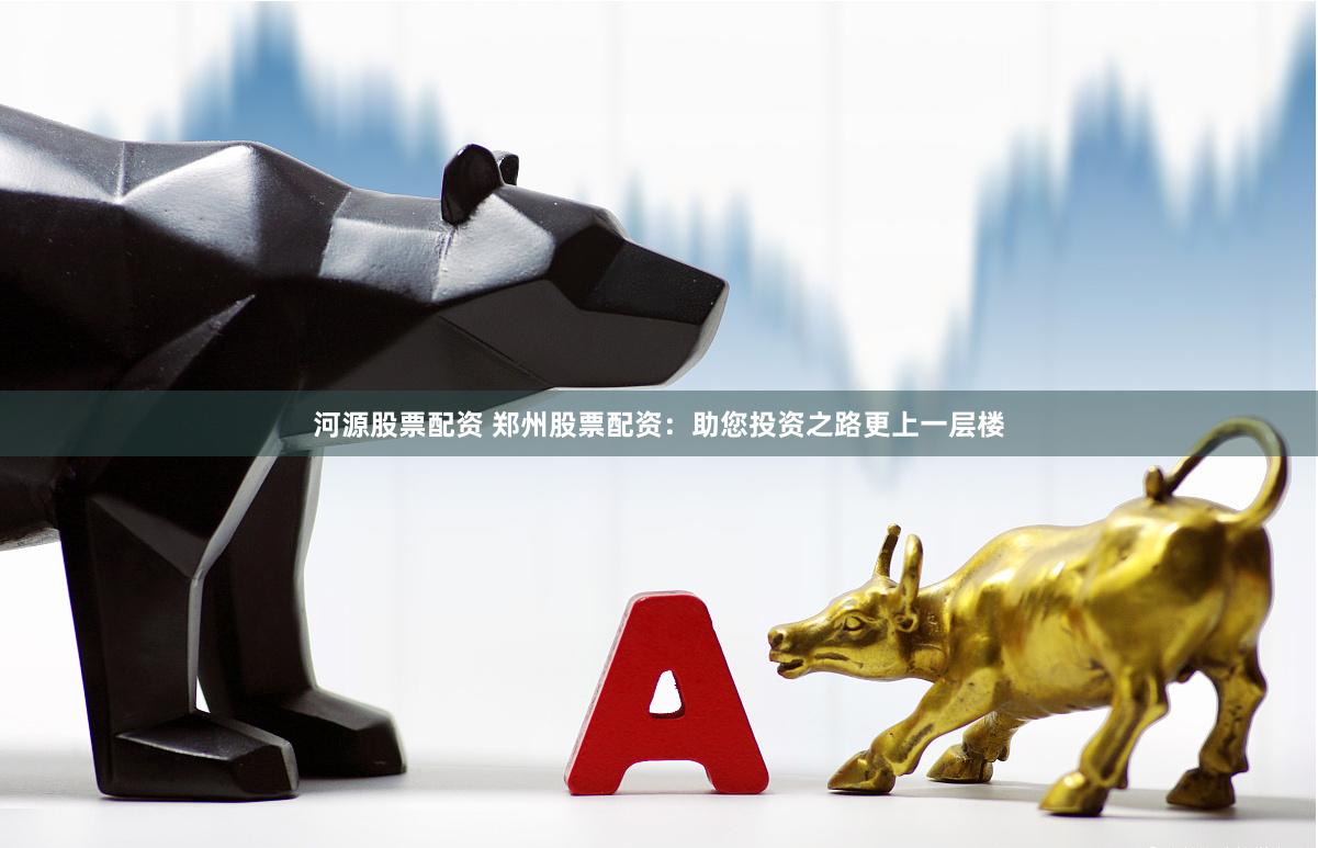 河源股票配资 郑州股票配资：助您投资之路更上一层楼