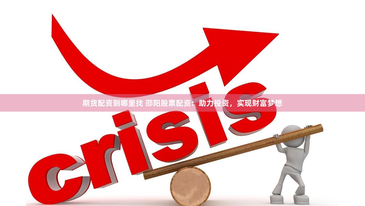 期货配资到哪里找 邵阳股票配资：助力投资，实现财富梦想