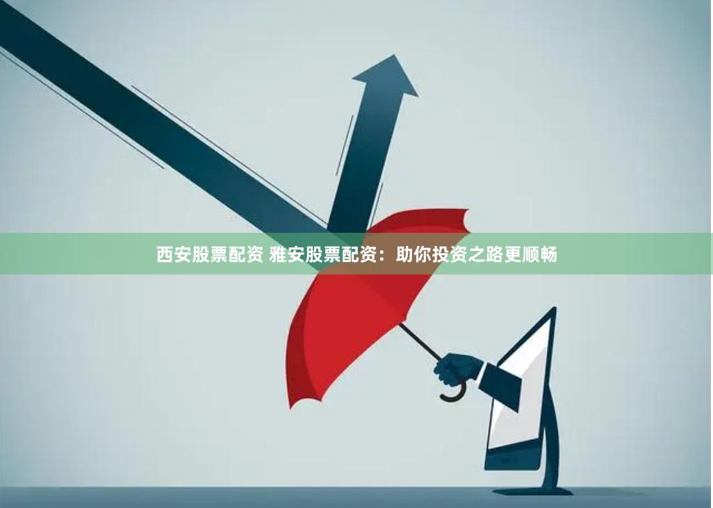 西安股票配资 雅安股票配资：助你投资之路更顺畅