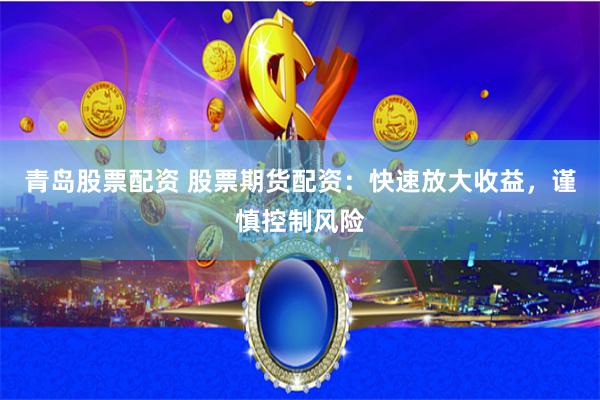 青岛股票配资 股票期货配资：快速放大收益，谨慎控制风险