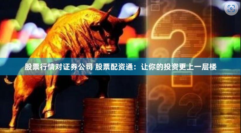 股票行情对证券公司 股票配资通：让你的投资更上一层楼