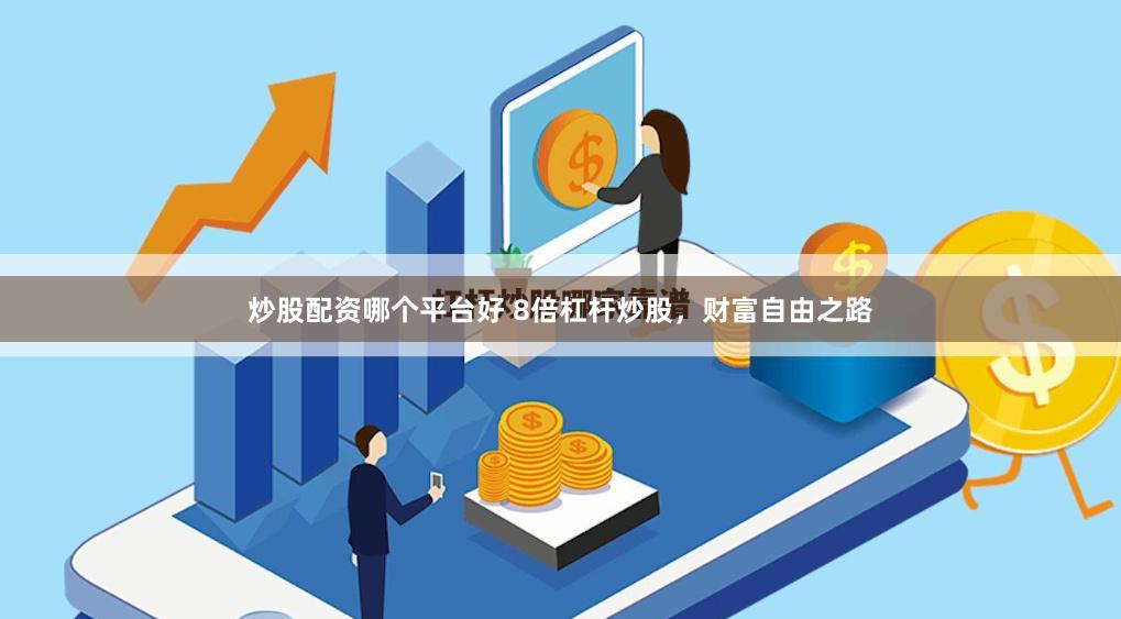 炒股配资哪个平台好 8倍杠杆炒股，财富自由之路