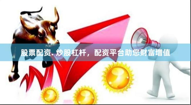 股票配资. 炒股杠杆，配资平台助您财富增值