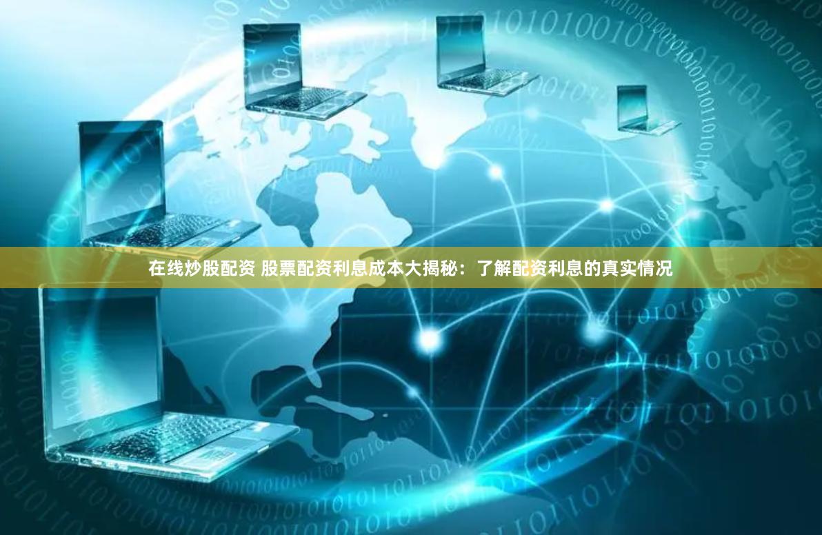 在线炒股配资 股票配资利息成本大揭秘：了解配资利息的真实情况
