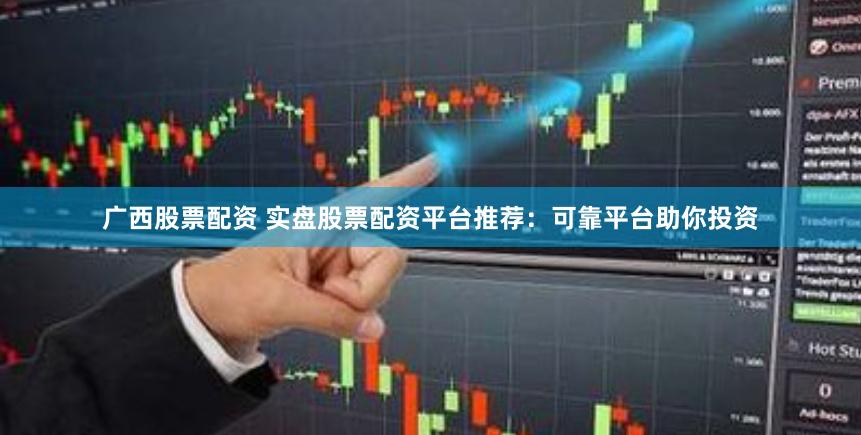 广西股票配资 实盘股票配资平台推荐：可靠平台助你投资