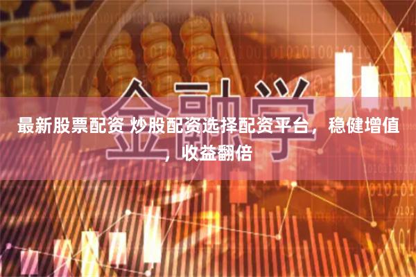 最新股票配资 炒股配资选择配资平台，稳健增值，收益翻倍