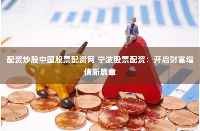 配资炒股中国股票配资网 宁波股票配资：开启财富增值新篇章