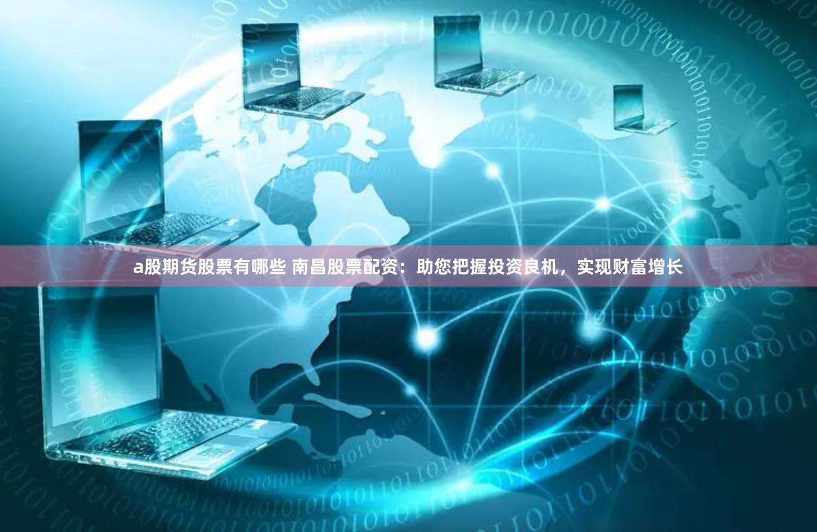 a股期货股票有哪些 南昌股票配资：助您把握投资良机，实现财富增长