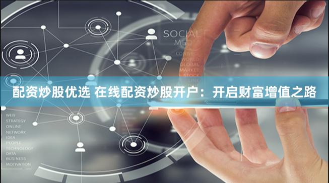 配资炒股优选 在线配资炒股开户：开启财富增值之路