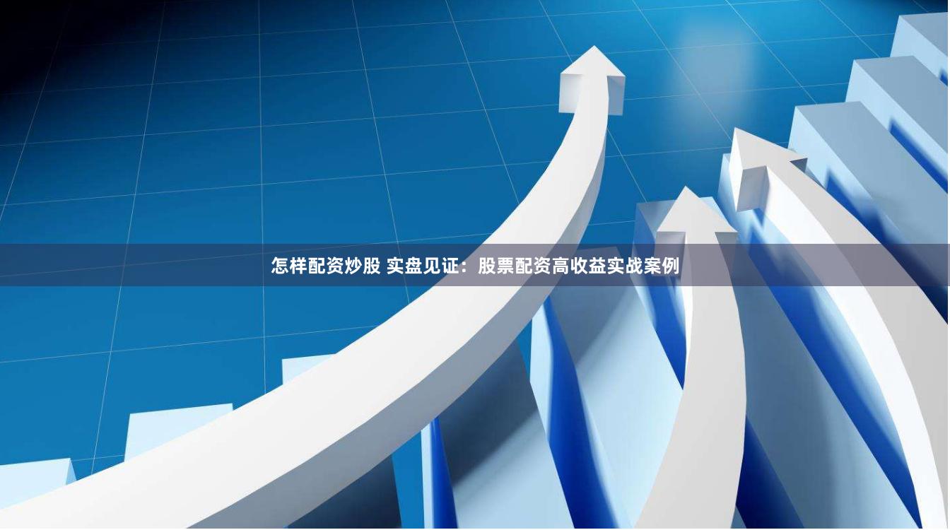 怎样配资炒股 实盘见证：股票配资高收益实战案例