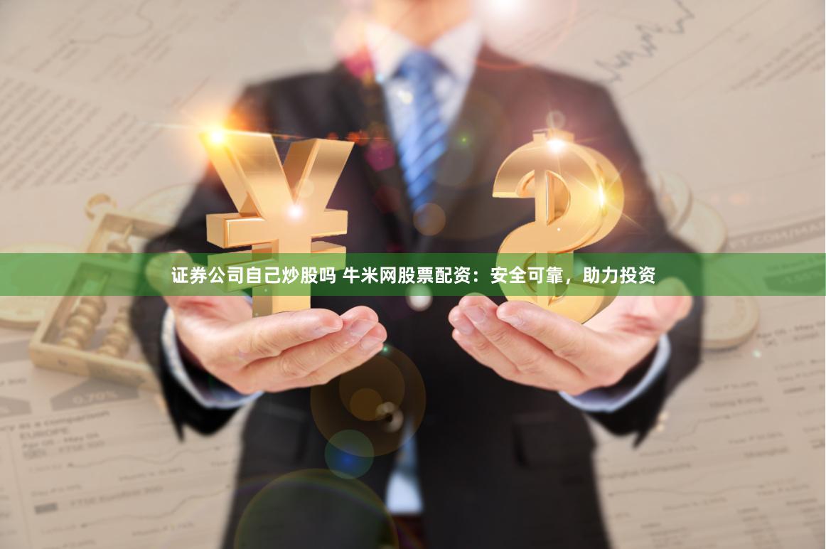 证券公司自己炒股吗 牛米网股票配资：安全可靠，助力投资