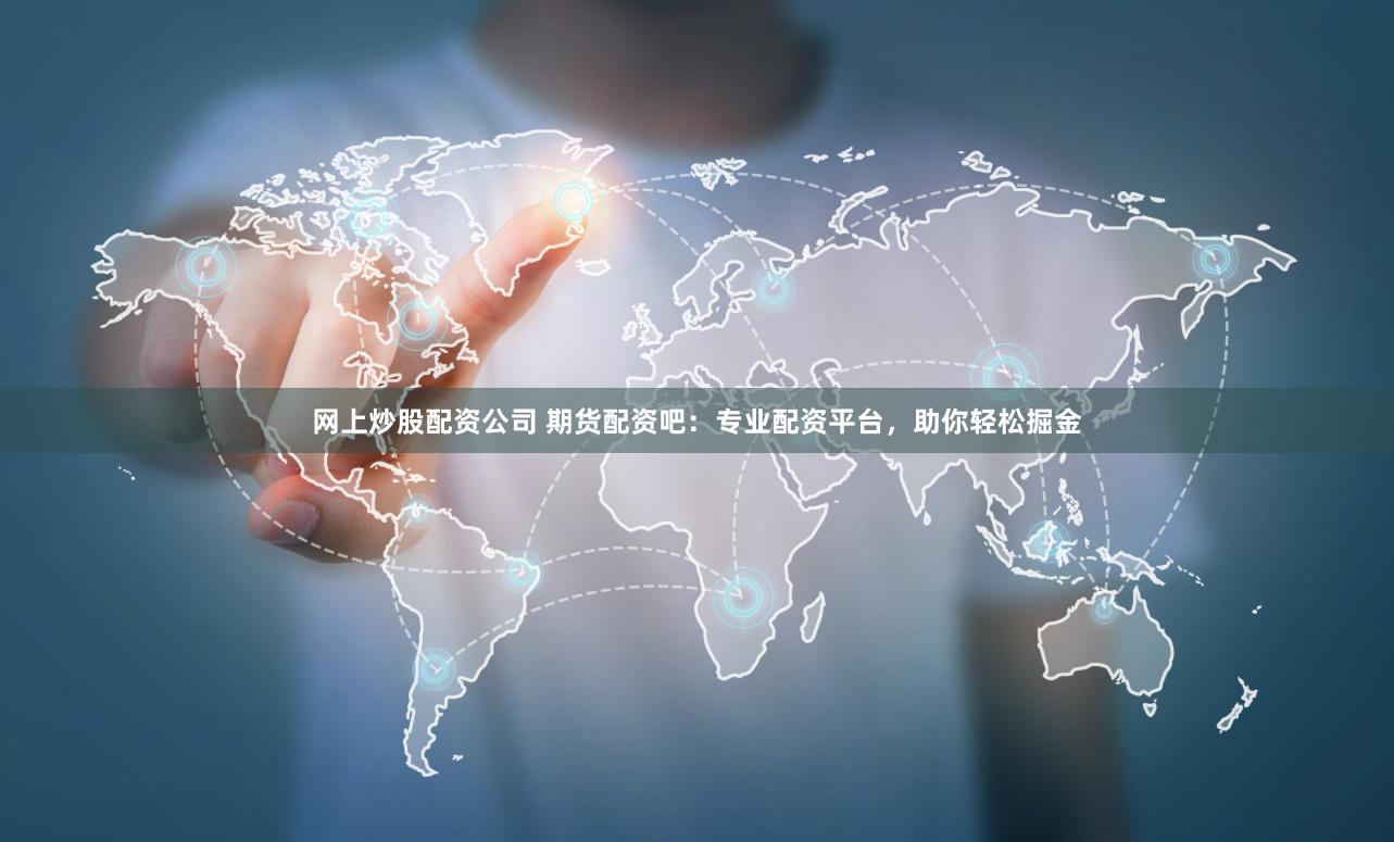 网上炒股配资公司 期货配资吧：专业配资平台，助你轻松掘金