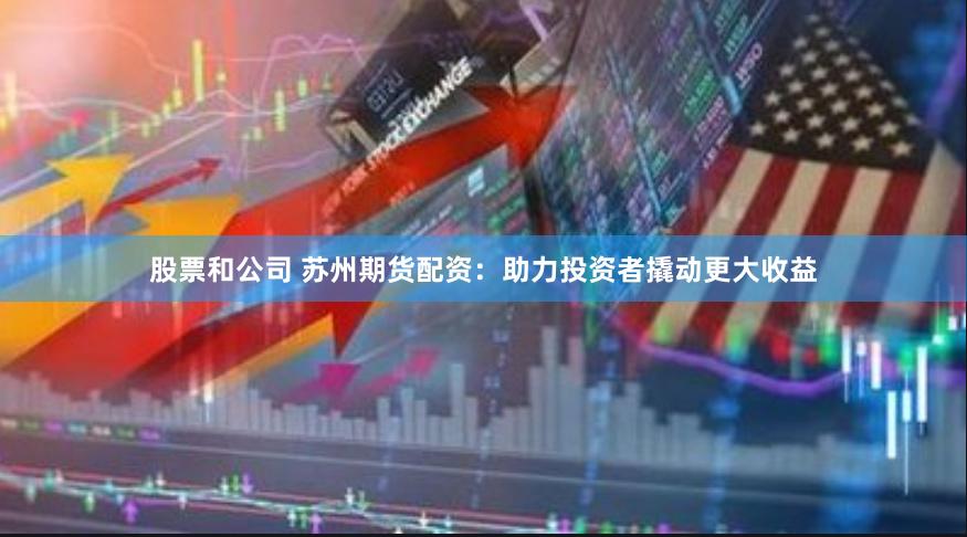 股票和公司 苏州期货配资：助力投资者撬动更大收益