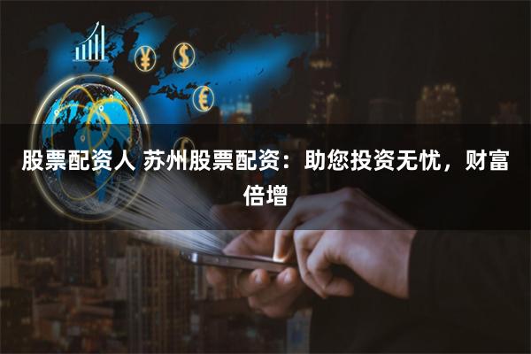 股票配资人 苏州股票配资：助您投资无忧，财富倍增