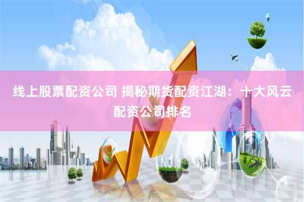 线上股票配资公司 揭秘期货配资江湖：十大风云配资公司排名