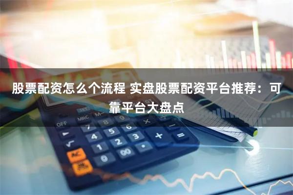 股票配资怎么个流程 实盘股票配资平台推荐：可靠平台大盘点