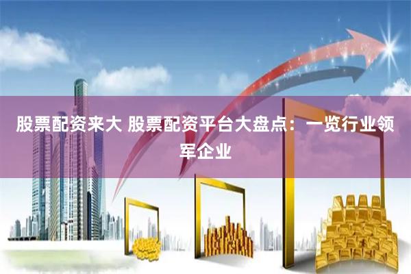 股票配资来大 股票配资平台大盘点：一览行业领军企业