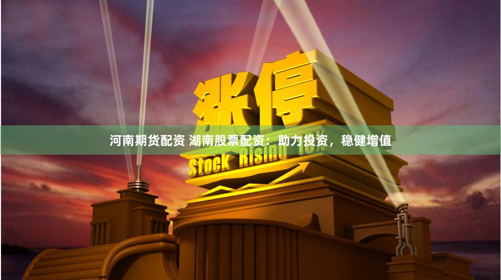 河南期货配资 湖南股票配资：助力投资，稳健增值