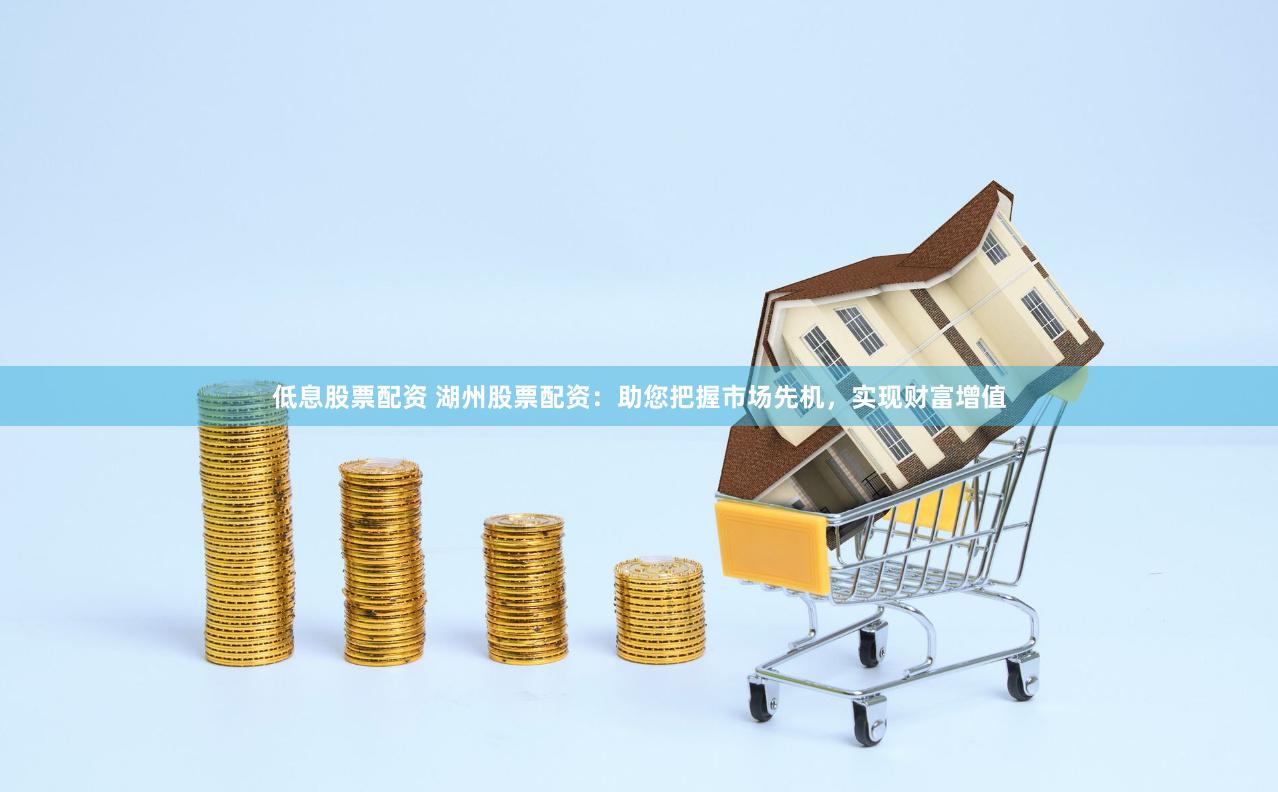 低息股票配资 湖州股票配资：助您把握市场先机，实现财富增值