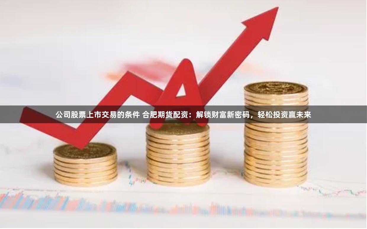 公司股票上市交易的条件 合肥期货配资：解锁财富新密码，轻松投资赢未来
