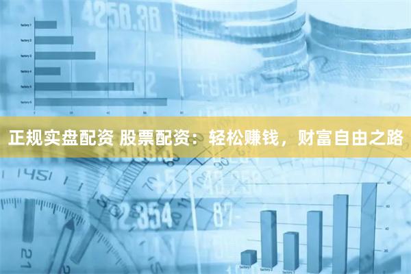 正规实盘配资 股票配资：轻松赚钱，财富自由之路