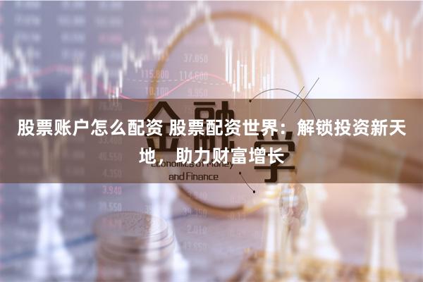 股票账户怎么配资 股票配资世界：解锁投资新天地，助力财富增长