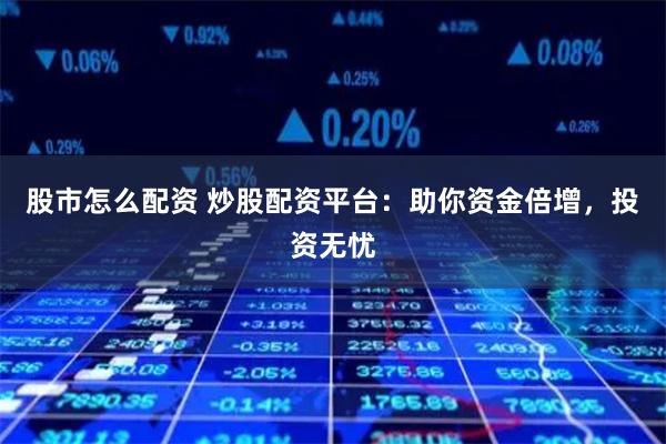 股市怎么配资 炒股配资平台:助你资金倍增,投资无忧
