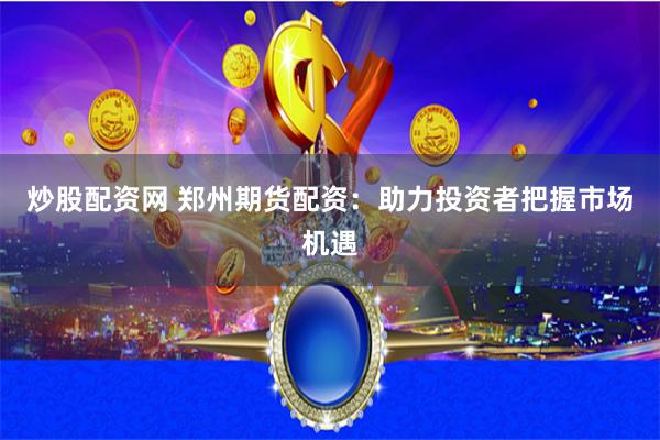 炒股配资网 郑州期货配资：助力投资者把握市场机遇