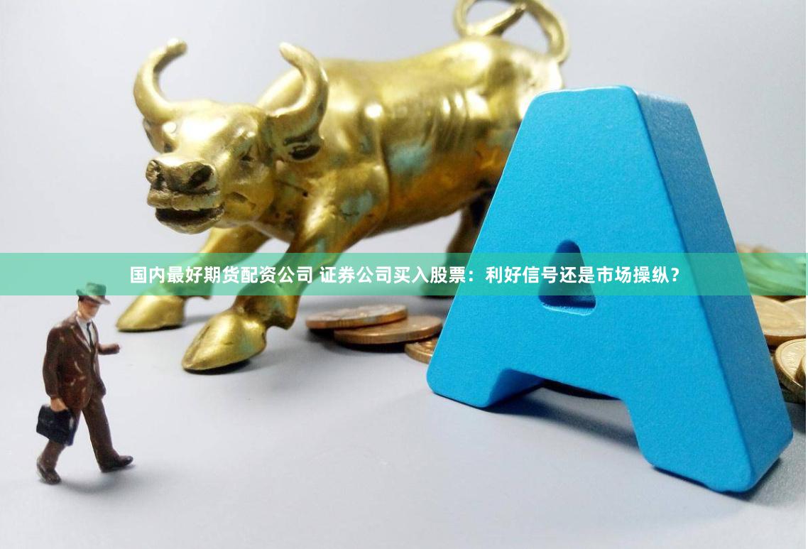 国内最好期货配资公司 证券公司买入股票：利好信号还是市场操纵？