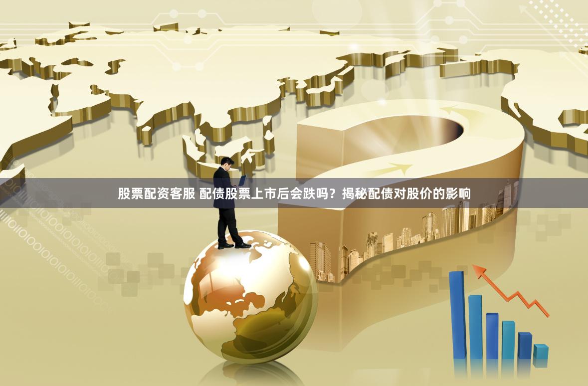 股票配资客服 配债股票上市后会跌吗?揭秘配债对股价的影响