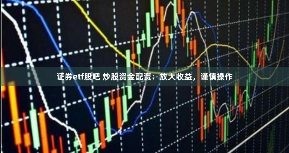 证券etf股吧 炒股资金配资：放大收益，谨慎操作