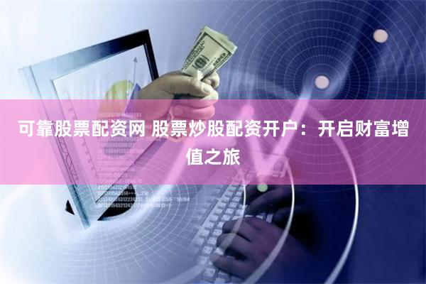 可靠股票配资网 股票炒股配资开户：开启财富增值之旅