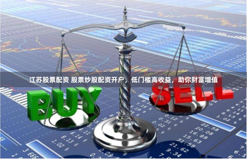 江苏股票配资 股票炒股配资开户，低门槛高收益，助你财富增值