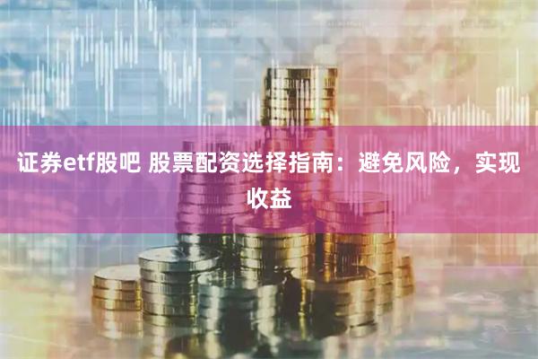 证券etf股吧 股票配资选择指南:避免风险,实现收益