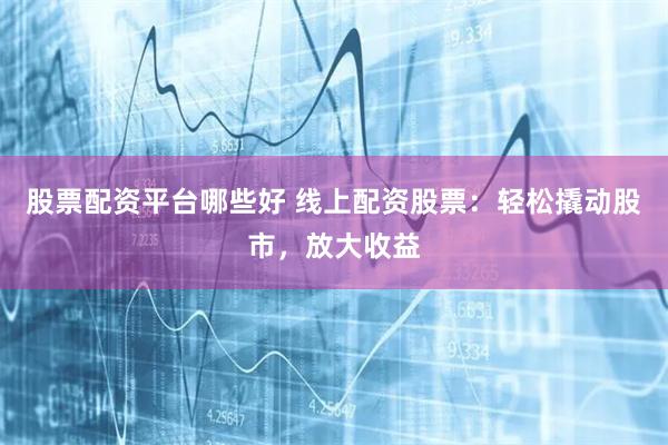股票配资平台哪些好 线上配资股票：轻松撬动股市，放大收益