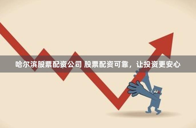 哈尔滨股票配资公司 股票配资可靠,让投资更安心