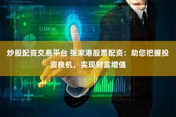 炒股配资交易平台 张家港股票配资：助您把握投资良机，实现财富增值