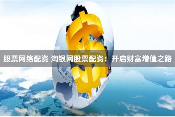 股票网络配资 淘银网股票配资：开启财富增值之路
