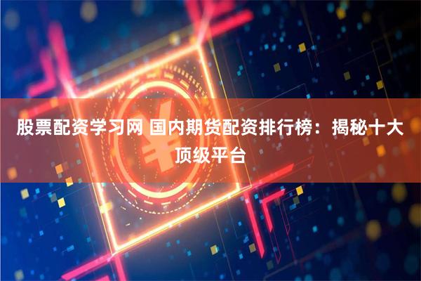 股票配资学习网 国内期货配资排行榜:揭秘十大顶级平台