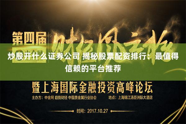 炒股开什么证券公司 揭秘股票配资排行:最值得信赖的平台推荐