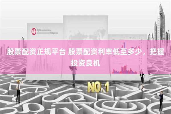 股票配资正规平台 股票配资利率低至多少,把握投资良机