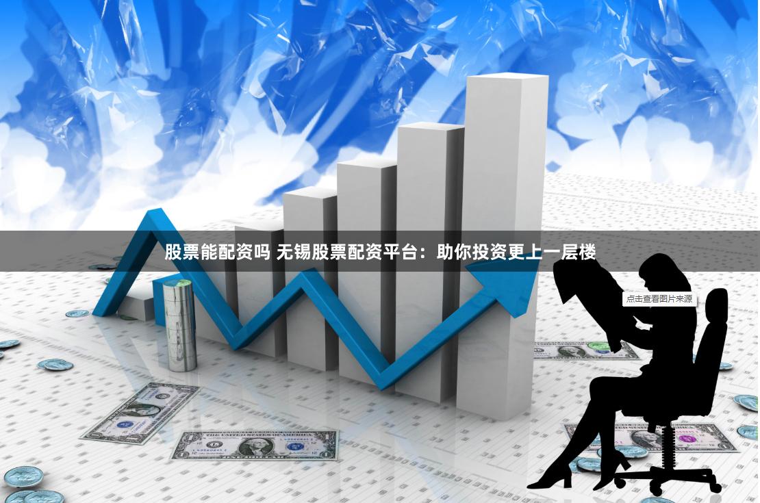 股票能配资吗 无锡股票配资平台：助你投资更上一层楼