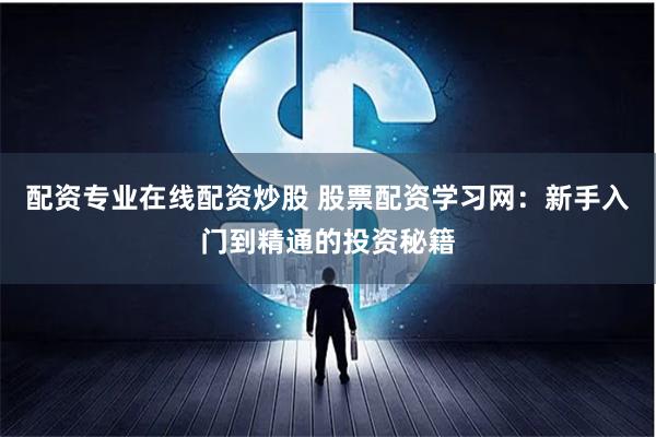 配资专业在线配资炒股 股票配资学习网:新手入门到精通的投资秘籍