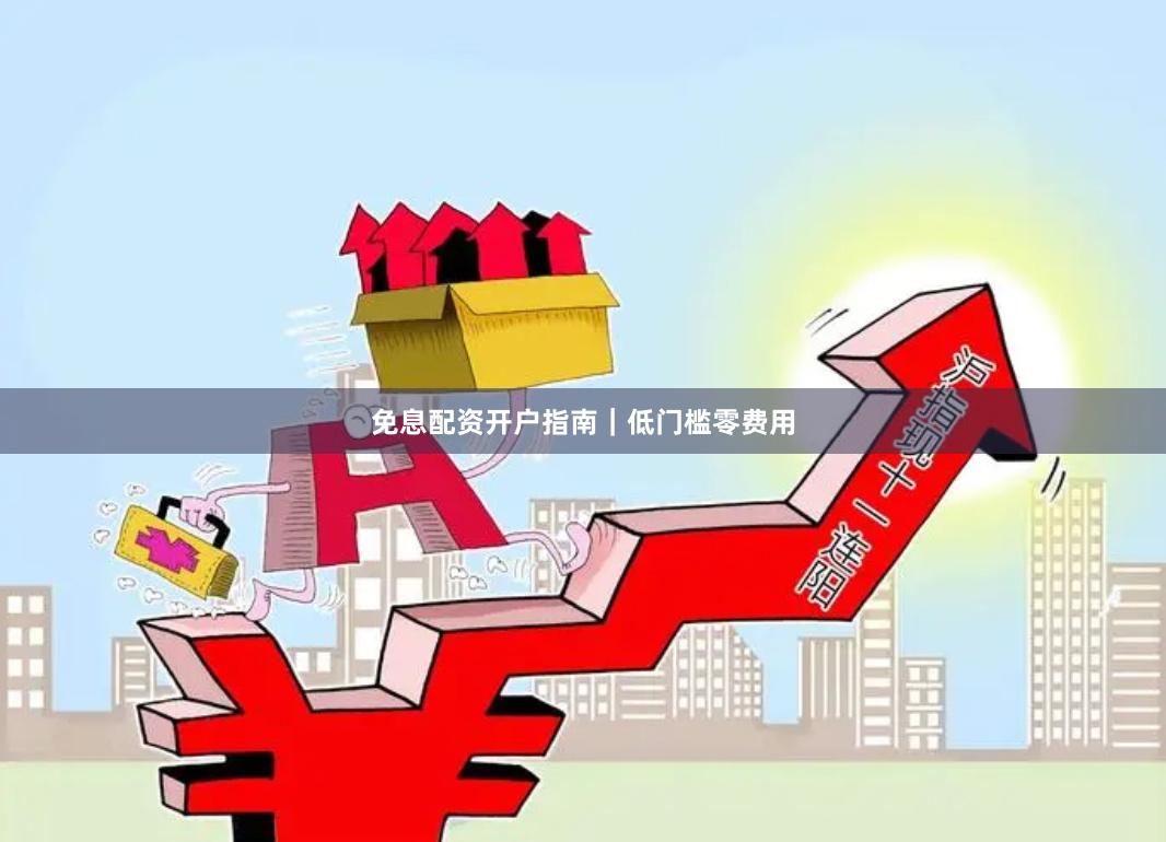 免息配资开户指南｜低门槛零费用